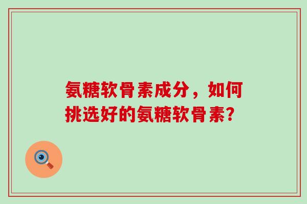 氨糖软骨素成分,如何挑选好的氨糖软骨素?-第1张图片-氨糖科普网 氨糖软骨素成分,如何挑选好的氨糖软骨素?-第1张图片-氨糖科普网