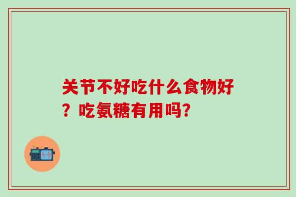 关节不好吃什么食物好?吃氨糖有用吗?-第1张图片-氨糖科普网 关节不好吃什么食物好?吃氨糖有用吗?-第1张图片-氨糖科普网