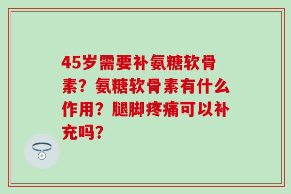 45岁需要补氨糖软骨素?氨糖软骨素有什么作用?腿脚疼痛可以补充吗?-第1张图片-氨糖科普网 45岁需要补氨糖软骨素?氨糖软骨素有什么作用?腿脚疼痛可以补充吗?-第1张图片-氨糖科普网