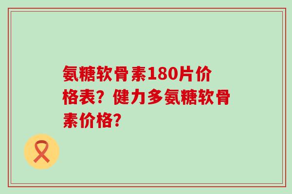 氨糖软骨素180片价格表?健力多氨糖软骨素价格?-第1张图片-氨糖科普网 氨糖软骨素180片价格表?健力多氨糖软骨素价格?-第1张图片-氨糖科普网