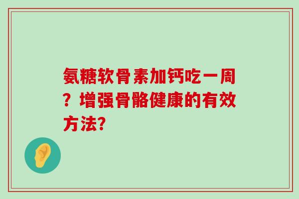 氨糖软骨素加钙吃一周?增强骨骼健康的有效方法?-第1张图片-氨糖科普网 氨糖软骨素加钙吃一周?增强骨骼健康的有效方法?-第1张图片-氨糖科普网