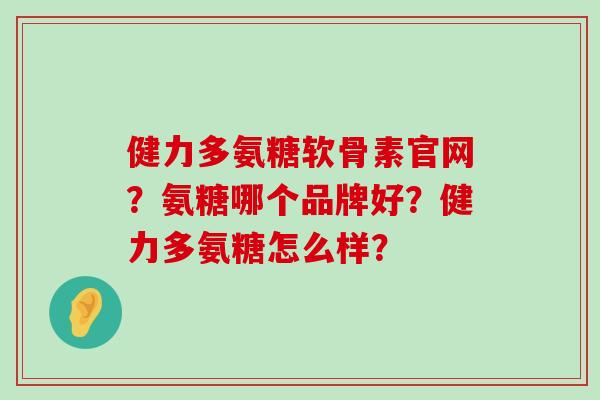 健力多氨糖软骨素官网?氨糖哪个品牌好?健力多氨糖怎么样?-第1张图片-氨糖科普网 健力多氨糖软骨素官网?氨糖哪个品牌好?健力多氨糖怎么样?-第1张图片-氨糖科普网