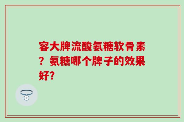 容大牌流酸氨糖软骨素?氨糖哪个牌子的效果好?-第1张图片-氨糖科普网 容大牌流酸氨糖软骨素?氨糖哪个牌子的效果好?-第1张图片-氨糖科普网