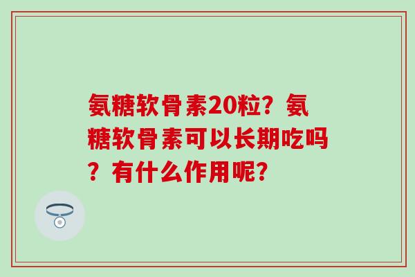 氨糖软骨素20粒?氨糖软骨素可以长期吃吗?有什么作用呢?-第1张图片-氨糖科普网 氨糖软骨素20粒?氨糖软骨素可以长期吃吗?有什么作用呢?-第1张图片-氨糖科普网