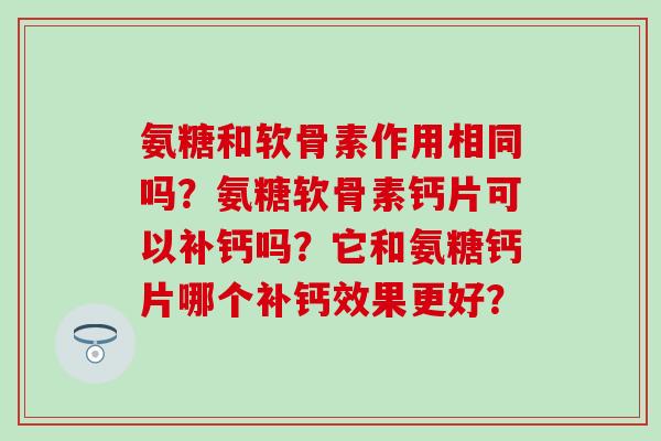 氨糖和软骨素作用相同吗？氨糖软骨素钙片可以补钙吗？它和氨糖钙片哪个补钙效果更好？-第1张图片-氨糖科普网