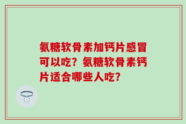 氨糖软骨素加钙片感冒可以吃?氨糖软骨素钙片适合哪些人吃?-第1张图片-氨糖科普网 氨糖软骨素加钙片感冒可以吃?氨糖软骨素钙片适合哪些人吃?-第1张图片-氨糖科普网