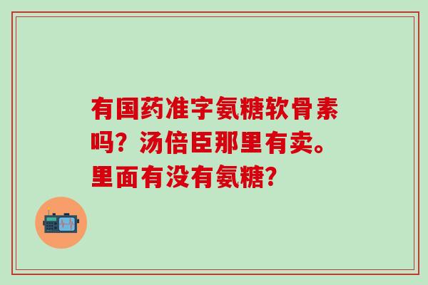 有国药准字氨糖软骨素吗?汤倍臣那里有卖。里面有没有氨糖?-第1张图片-氨糖科普网 有国药准字氨糖软骨素吗?汤倍臣那里有卖。里面有没有氨糖?-第1张图片-氨糖科普网