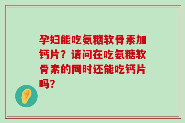 孕妇能吃氨糖软骨素加钙片?请问在吃氨糖软骨素的同时还能吃钙片吗?-第1张图片-氨糖科普网 孕妇能吃氨糖软骨素加钙片?请问在吃氨糖软骨素的同时还能吃钙片吗?-第1张图片-氨糖科普网