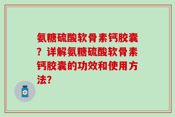 氨糖硫酸软骨素钙胶囊？详解氨糖硫酸软骨素钙胶囊的功效和使用方法？-第1张图片-氨糖科普网