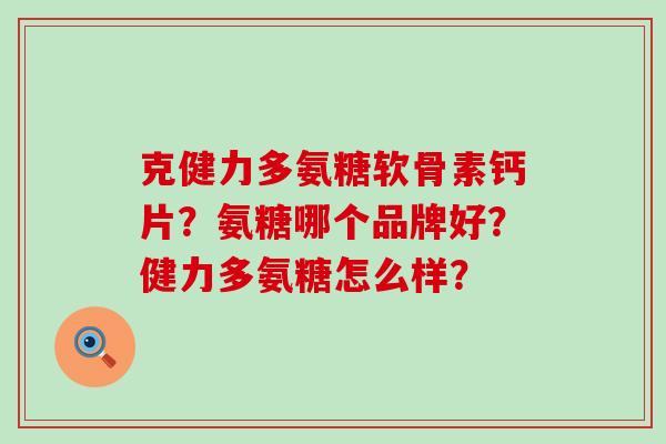 克健力多氨糖软骨素钙片?氨糖哪个品牌好?健力多氨糖怎么样?-第1张图片-氨糖科普网 克健力多氨糖软骨素钙片?氨糖哪个品牌好?健力多氨糖怎么样?-第1张图片-氨糖科普网