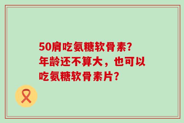 50肩吃氨糖软骨素?年龄还不算大,也可以吃氨糖软骨素片?-第1张图片-氨糖科普网 50肩吃氨糖软骨素?年龄还不算大,也可以吃氨糖软骨素片?-第1张图片-氨糖科普网