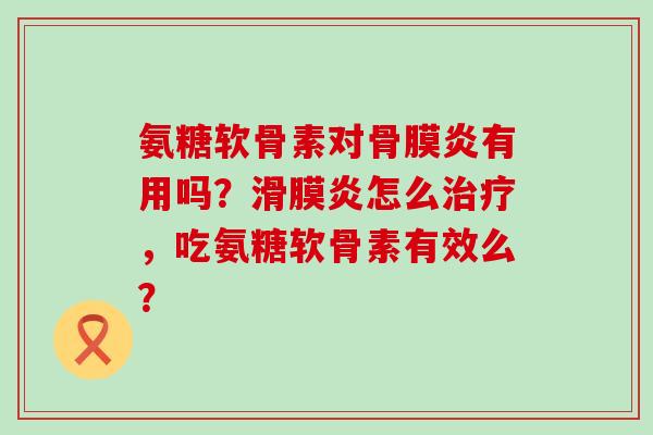 氨糖软骨素对骨膜炎有用吗?滑膜炎怎么治疗,吃氨糖软骨素有效么?-第1张图片-氨糖科普网 氨糖软骨素对骨膜炎有用吗?滑膜炎怎么治疗,吃氨糖软骨素有效么?-第1张图片-氨糖科普网