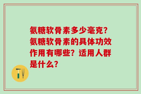 氨糖软骨素多少毫克?氨糖软骨素的具体功效作用有哪些?适用人群是什么?-第1张图片-氨糖科普网 氨糖软骨素多少毫克?氨糖软骨素的具体功效作用有哪些?适用人群是什么?-第1张图片-氨糖科普网