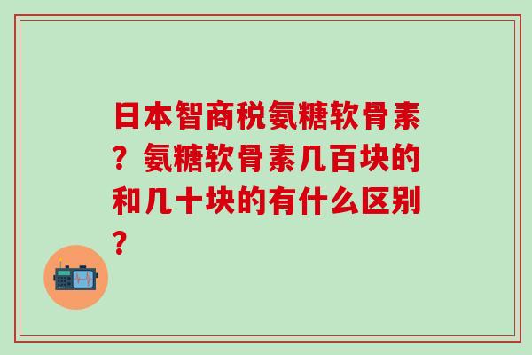 日本智商税氨糖软骨素?氨糖软骨素几百块的和几十块的有什么区别?-第1张图片-氨糖科普网 日本智商税氨糖软骨素?氨糖软骨素几百块的和几十块的有什么区别?-第1张图片-氨糖科普网