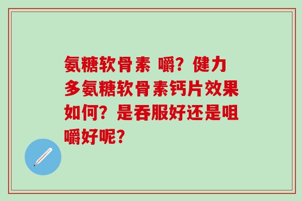 氨糖软骨素 嚼?健力多氨糖软骨素钙片效果如何?是吞服好还是咀嚼好呢?-第1张图片-氨糖科普网 氨糖软骨素 嚼?健力多氨糖软骨素钙片效果如何?是吞服好还是咀嚼好呢?-第1张图片-氨糖科普网