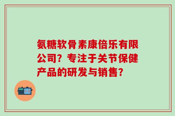 氨糖软骨素康倍乐有限公司?专注于关节保健产品的研发与销售?-第1张图片-氨糖科普网 氨糖软骨素康倍乐有限公司?专注于关节保健产品的研发与销售?-第1张图片-氨糖科普网