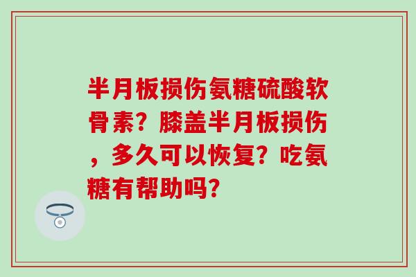 半月板损伤氨糖硫酸软骨素？膝盖半月板损伤，多久可以恢复？吃氨糖有帮助吗？-第1张图片-氨糖科普网