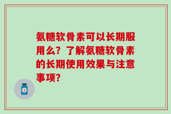 氨糖软骨素可以长期服用么?了解氨糖软骨素的长期使用效果与注意事项?-第1张图片-氨糖科普网 氨糖软骨素可以长期服用么?了解氨糖软骨素的长期使用效果与注意事项?-第1张图片-氨糖科普网