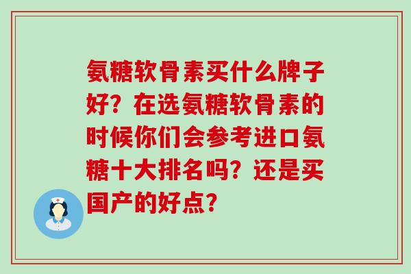 氨糖软骨素买什么牌子好?在选氨糖软骨素的时候你们会参考进口氨糖十大排名吗?还是买国产的好点?-第1张图片-氨糖科普网 氨糖软骨素买什么牌子好?在选氨糖软骨素的时候你们会参考进口氨糖十大排名吗?还是买国产的好点?-第1张图片-氨糖科普网