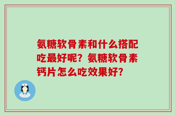 氨糖软骨素和什么搭配吃最好呢？氨糖软骨素钙片怎么吃效果好？-第1张图片-氨糖科普网