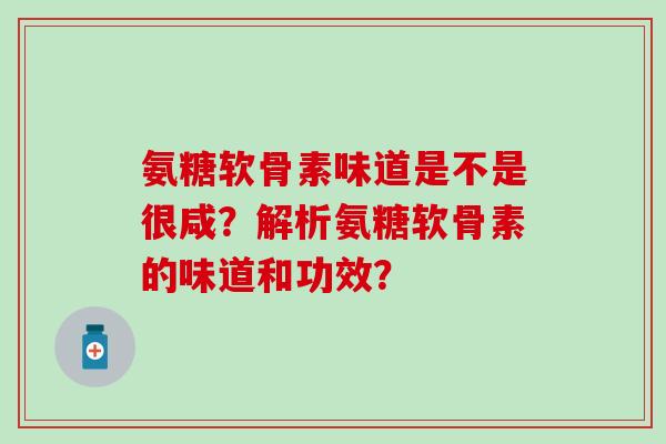 氨糖软骨素味道是不是很咸?解析氨糖软骨素的味道和功效?-第1张图片-氨糖科普网 氨糖软骨素味道是不是很咸?解析氨糖软骨素的味道和功效?-第1张图片-氨糖科普网