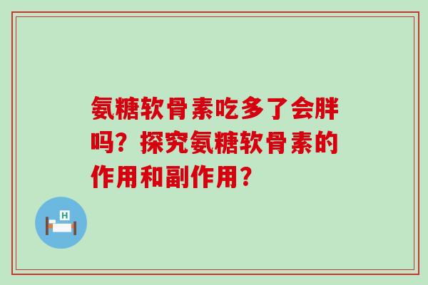 氨糖软骨素吃多了会胖吗?探究氨糖软骨素的作用和副作用?-第1张图片-氨糖科普网 氨糖软骨素吃多了会胖吗?探究氨糖软骨素的作用和副作用?-第1张图片-氨糖科普网