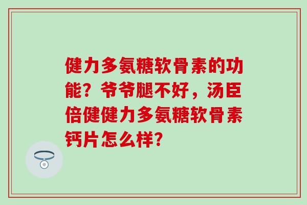 健力多氨糖软骨素的功能?爷爷腿不好,汤臣倍健健力多氨糖软骨素钙片怎么样?-第1张图片-氨糖科普网 健力多氨糖软骨素的功能?爷爷腿不好,汤臣倍健健力多氨糖软骨素钙片怎么样?-第1张图片-氨糖科普网