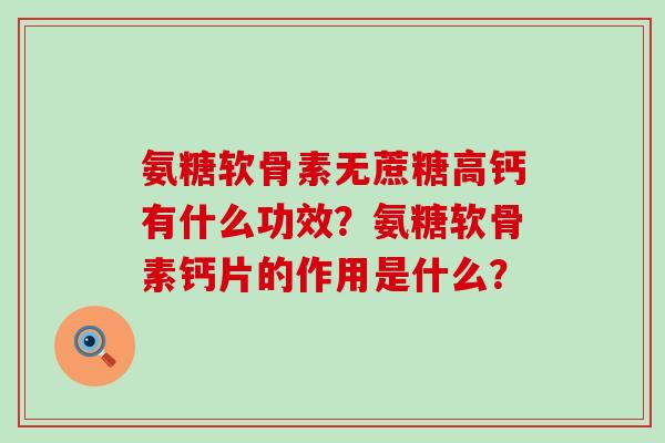 氨糖软骨素无蔗糖高钙有什么功效?氨糖软骨素钙片的作用是什么?-第1张图片-氨糖科普网 氨糖软骨素无蔗糖高钙有什么功效?氨糖软骨素钙片的作用是什么?-第1张图片-氨糖科普网