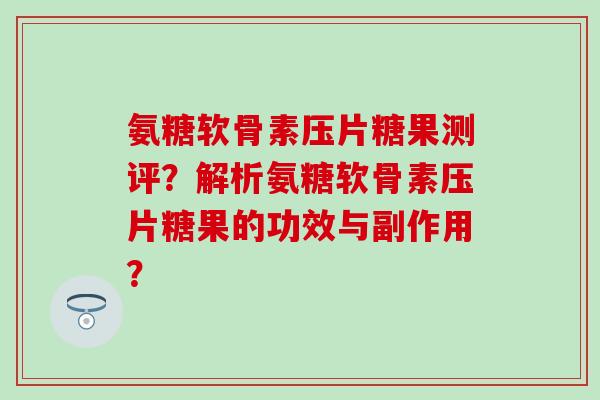 氨糖软骨素压片糖果测评?解析氨糖软骨素压片糖果的功效与副作用?-第1张图片-氨糖科普网 氨糖软骨素压片糖果测评?解析氨糖软骨素压片糖果的功效与副作用?-第1张图片-氨糖科普网