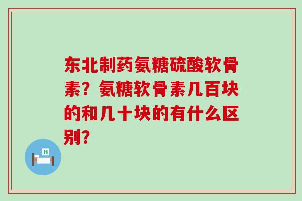 东北制药氨糖硫酸软骨素?氨糖软骨素几百块的和几十块的有什么区别?-第1张图片-氨糖科普网 东北制药氨糖硫酸软骨素?氨糖软骨素几百块的和几十块的有什么区别?-第1张图片-氨糖科普网