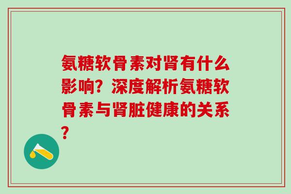 氨糖软骨素对肾有什么影响?深度解析氨糖软骨素与肾脏健康的关系?-第1张图片-氨糖科普网 氨糖软骨素对肾有什么影响?深度解析氨糖软骨素与肾脏健康的关系?-第1张图片-氨糖科普网