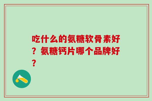 吃什么的氨糖软骨素好?氨糖钙片哪个品牌好?-第1张图片-氨糖科普网 吃什么的氨糖软骨素好?氨糖钙片哪个品牌好?-第1张图片-氨糖科普网