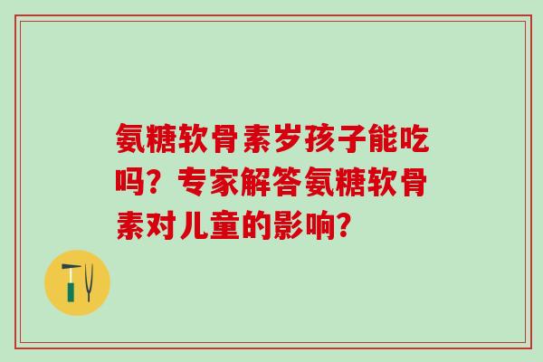 氨糖软骨素岁孩子能吃吗?专家解答氨糖软骨素对儿童的影响?-第1张图片-氨糖科普网 氨糖软骨素岁孩子能吃吗?专家解答氨糖软骨素对儿童的影响?-第1张图片-氨糖科普网