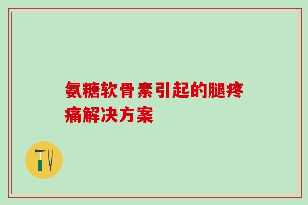 氨糖软骨素引起的腿疼痛解决方案-第1张图片-氨糖科普网 氨糖软骨素引起的腿疼痛解决方案-第1张图片-氨糖科普网