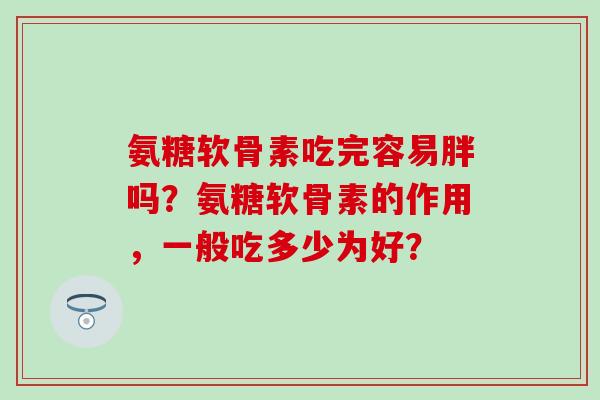 氨糖软骨素吃完容易胖吗?氨糖软骨素的作用,一般吃多少为好?-第1张图片-氨糖科普网 氨糖软骨素吃完容易胖吗?氨糖软骨素的作用,一般吃多少为好?-第1张图片-氨糖科普网
