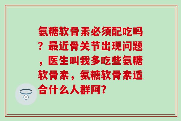 氨糖软骨素必须配吃吗?最近骨关节出现问题,医生叫我多吃些氨糖软骨素,氨糖软骨素适合什么人群阿?-第1张图片-氨糖科普网 氨糖软骨素必须配吃吗?最近骨关节出现问题,医生叫我多吃些氨糖软骨素,氨糖软骨素适合什么人群阿?-第1张图片-氨糖科普网