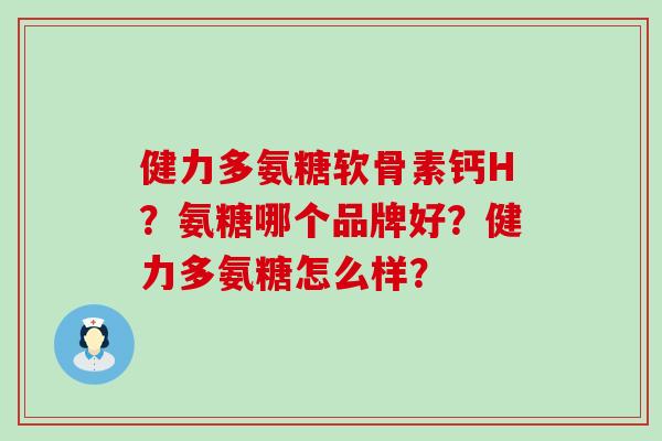 健力多氨糖软骨素钙H?氨糖哪个品牌好?健力多氨糖怎么样?-第1张图片-氨糖科普网 健力多氨糖软骨素钙H?氨糖哪个品牌好?健力多氨糖怎么样?-第1张图片-氨糖科普网