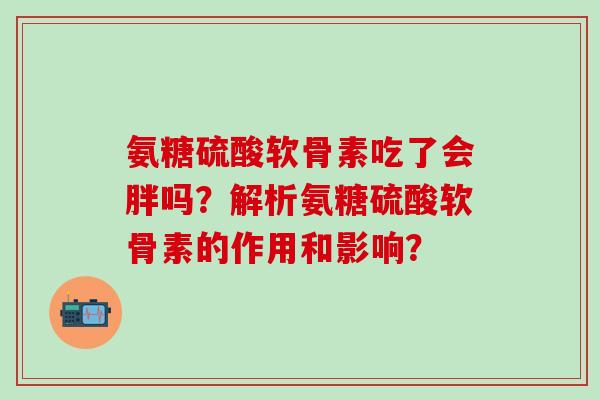 氨糖硫酸软骨素吃了会胖吗?解析氨糖硫酸软骨素的作用和影响?-第1张图片-氨糖科普网 氨糖硫酸软骨素吃了会胖吗?解析氨糖硫酸软骨素的作用和影响?-第1张图片-氨糖科普网