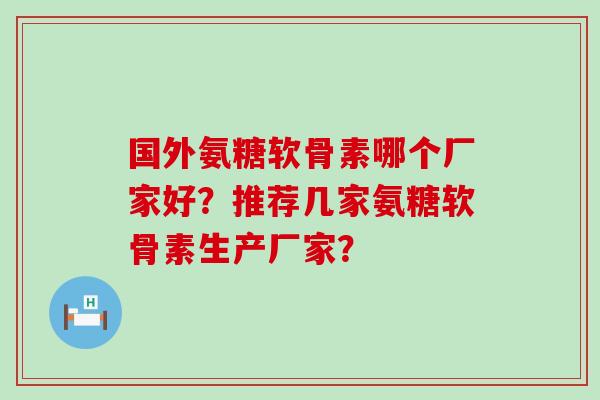 国外氨糖软骨素哪个厂家好?推荐几家氨糖软骨素生产厂家?-第1张图片-氨糖科普网 国外氨糖软骨素哪个厂家好?推荐几家氨糖软骨素生产厂家?-第1张图片-氨糖科普网