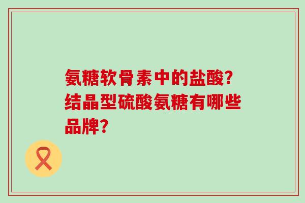氨糖软骨素中的盐酸?结晶型硫酸氨糖有哪些品牌?-第1张图片-氨糖科普网 氨糖软骨素中的盐酸?结晶型硫酸氨糖有哪些品牌?-第1张图片-氨糖科普网
