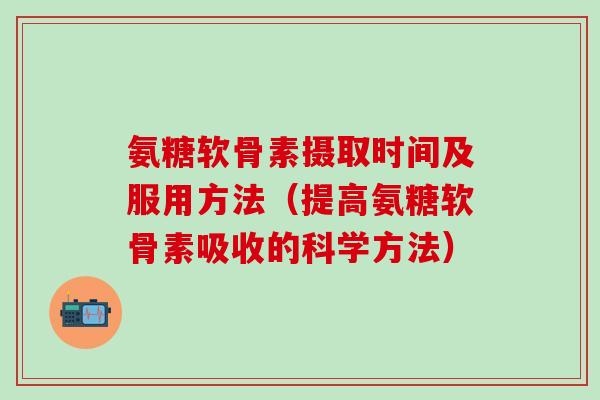 氨糖软骨素摄取时间及服用方法（提高氨糖软骨素吸收的科学方法）-第1张图片-氨糖科普网