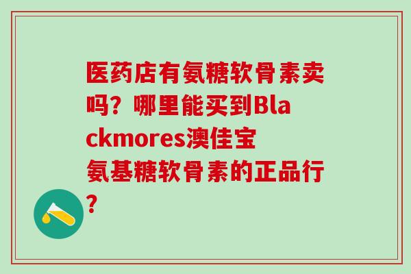 医药店有氨糖软骨素卖吗?哪里能买到Blackmores澳佳宝氨基糖软骨素的正品行?-第1张图片-氨糖科普网 医药店有氨糖软骨素卖吗?哪里能买到Blackmores澳佳宝氨基糖软骨素的正品行?-第1张图片-氨糖科普网