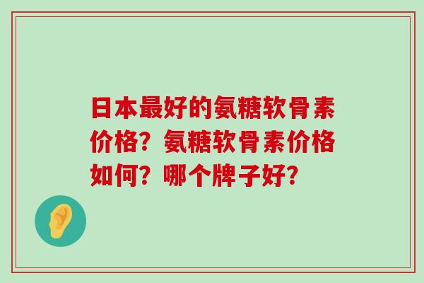 日本最好的氨糖软骨素价格?氨糖软骨素价格如何?哪个牌子好?-第1张图片-氨糖科普网 日本最好的氨糖软骨素价格?氨糖软骨素价格如何?哪个牌子好?-第1张图片-氨糖科普网