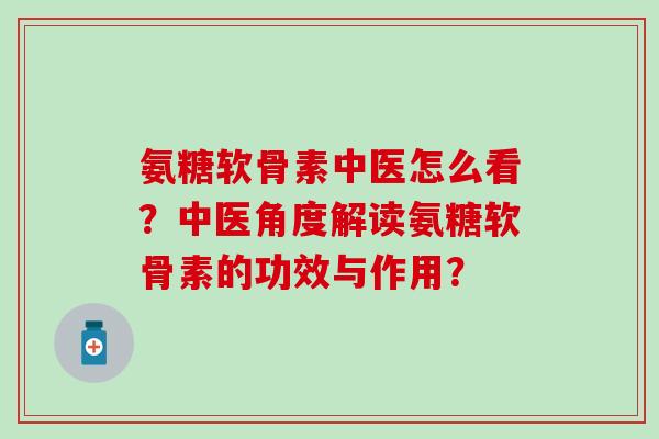 氨糖软骨素中医怎么看？中医角度解读氨糖软骨素的功效与作用？-第1张图片-氨糖科普网