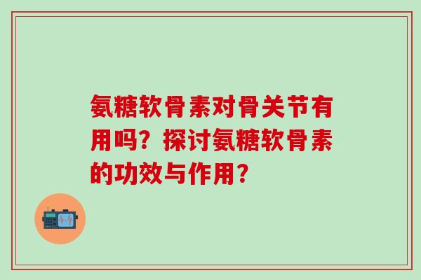 氨糖软骨素对骨关节有用吗?探讨氨糖软骨素的功效与作用?-第1张图片-氨糖科普网 氨糖软骨素对骨关节有用吗?探讨氨糖软骨素的功效与作用?-第1张图片-氨糖科普网