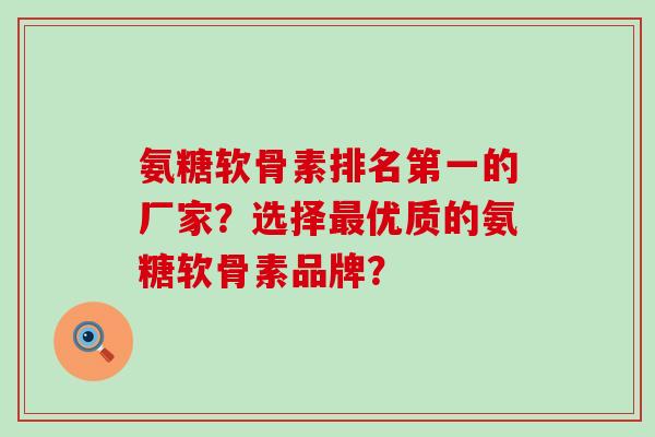 氨糖软骨素排名第一的厂家?选择最优质的氨糖软骨素品牌?-第1张图片-氨糖科普网 氨糖软骨素排名第一的厂家?选择最优质的氨糖软骨素品牌?-第1张图片-氨糖科普网