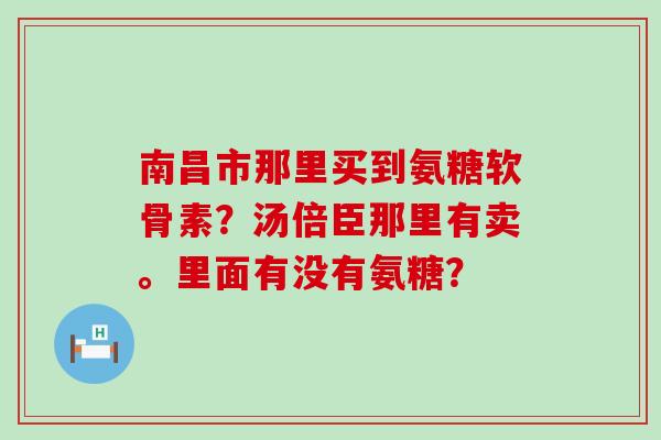 南昌市那里买到氨糖软骨素?汤倍臣那里有卖。里面有没有氨糖?-第1张图片-氨糖科普网 南昌市那里买到氨糖软骨素?汤倍臣那里有卖。里面有没有氨糖?-第1张图片-氨糖科普网