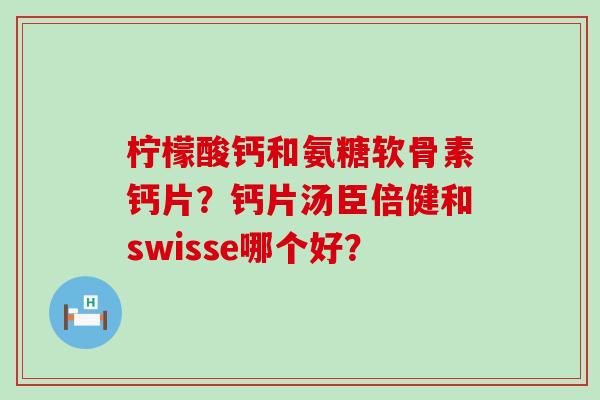 柠檬酸钙和氨糖软骨素钙片？钙片汤臣倍健和swisse哪个好？-第1张图片-氨糖科普网