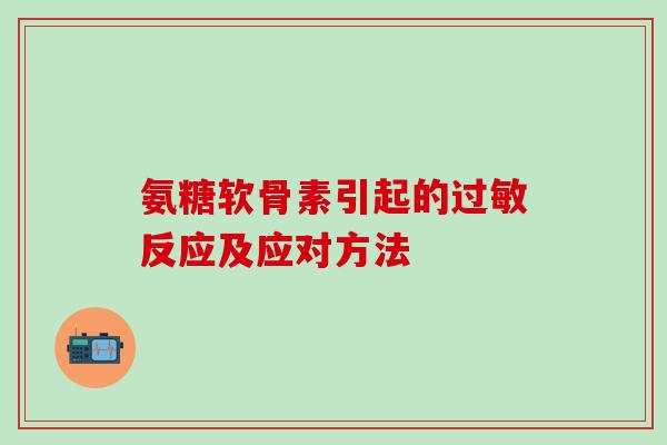 氨糖软骨素引起的过敏反应及应对方法-第1张图片-氨糖科普网 氨糖软骨素引起的过敏反应及应对方法-第1张图片-氨糖科普网