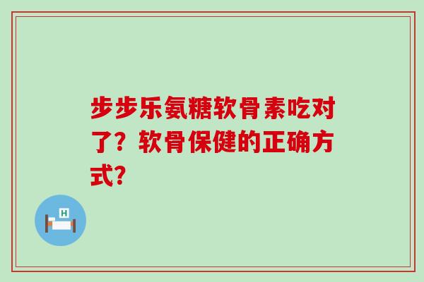 步步乐氨糖软骨素吃对了？软骨保健的正确方式？-第1张图片-氨糖科普网